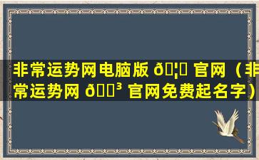 非常运势网电脑版 🦉 官网（非常运势网 🐳 官网免费起名字）